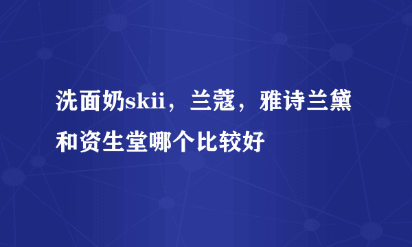 洗面奶skii，兰蔻，雅诗兰黛和资生堂哪个比较好