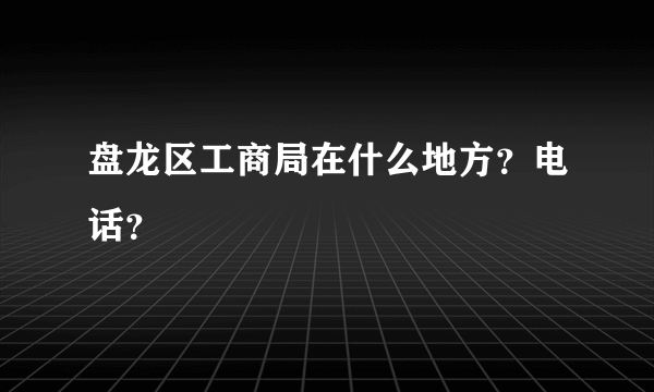 盘龙区工商局在什么地方？电话？