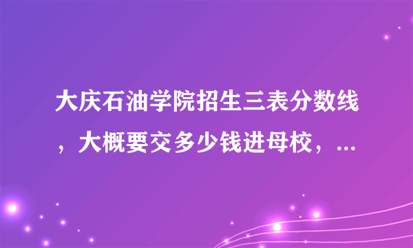 大庆石油学院招生三表分数线，大概要交多少钱进母校，而不是分校