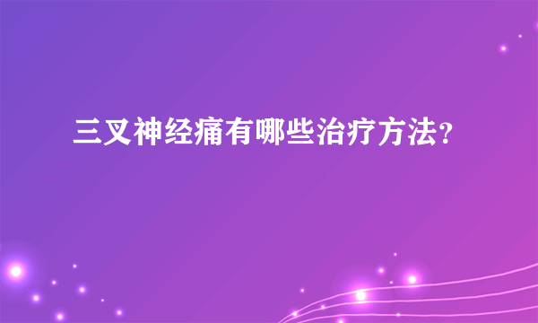 三叉神经痛有哪些治疗方法？