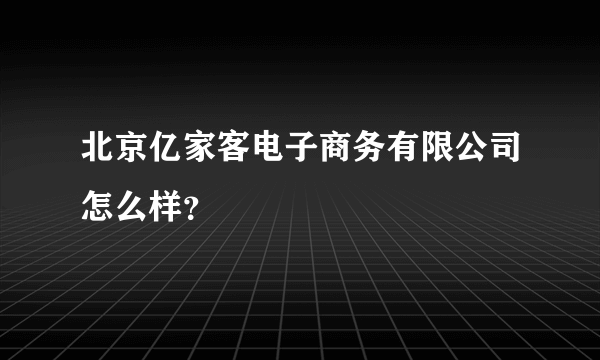 北京亿家客电子商务有限公司怎么样？