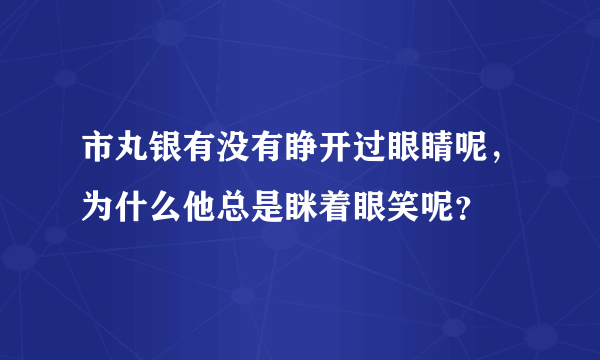 市丸银有没有睁开过眼睛呢，为什么他总是眯着眼笑呢？