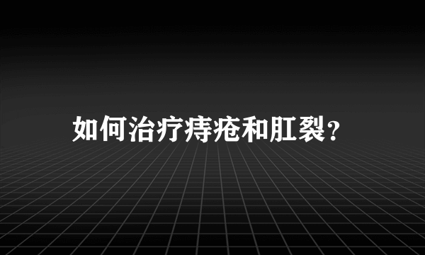 如何治疗痔疮和肛裂？