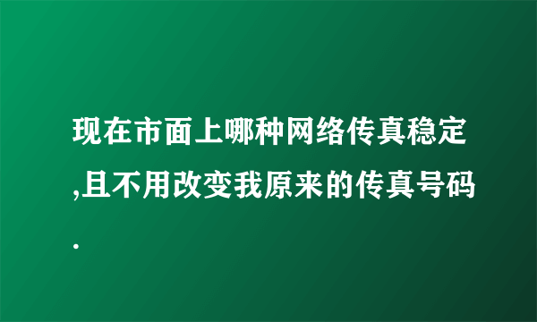 现在市面上哪种网络传真稳定,且不用改变我原来的传真号码.