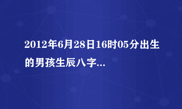 2012年6月28日16时05分出生的男孩生辰八字多少？五行如何？