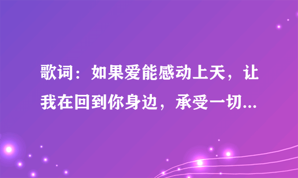 歌词：如果爱能感动上天，让我在回到你身边，承受一切，，是什么歌啊？