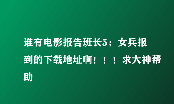 谁有电影报告班长5；女兵报到的下载地址啊！！！求大神帮助