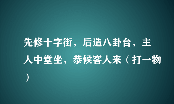 先修十字街，后造八卦台，主人中堂坐，恭候客人来（打一物）