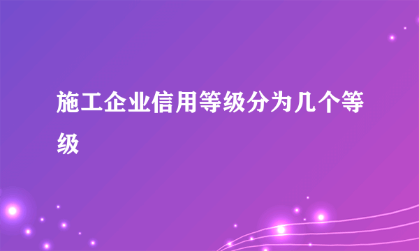 施工企业信用等级分为几个等级