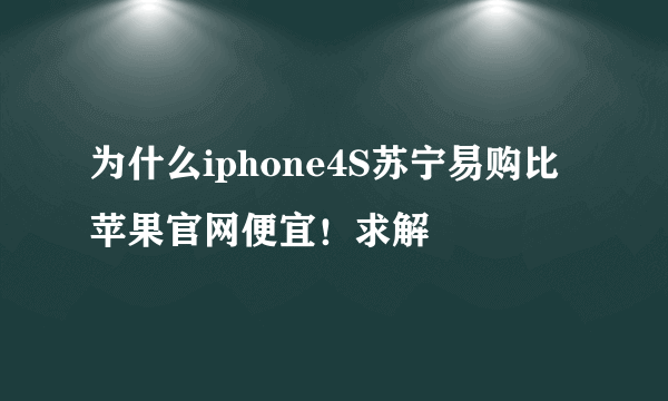 为什么iphone4S苏宁易购比苹果官网便宜！求解