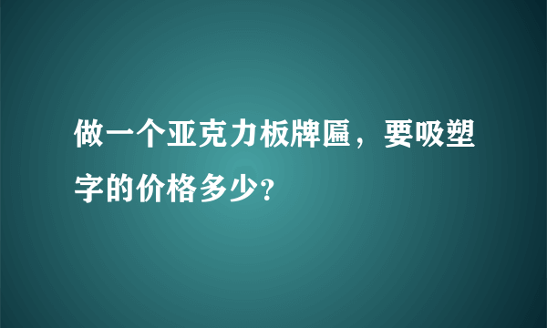 做一个亚克力板牌匾，要吸塑字的价格多少？