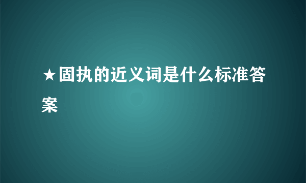 ★固执的近义词是什么标准答案