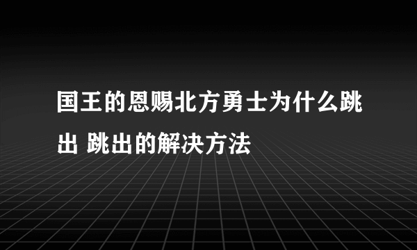 国王的恩赐北方勇士为什么跳出 跳出的解决方法