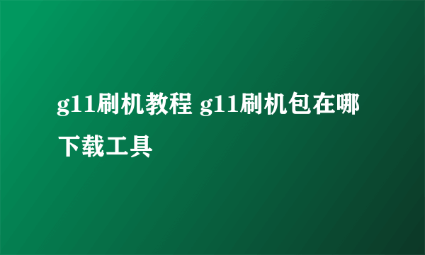 g11刷机教程 g11刷机包在哪下载工具