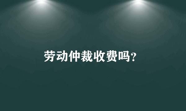 劳动仲裁收费吗？