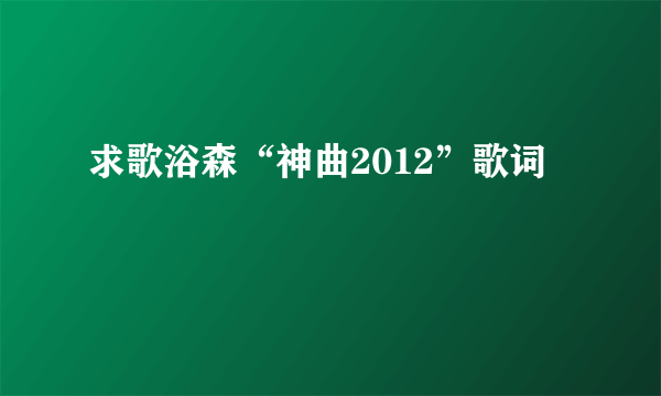 求歌浴森“神曲2012”歌词