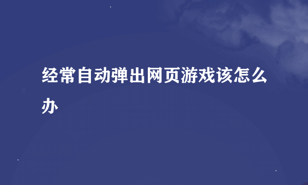 经常自动弹出网页游戏该怎么办