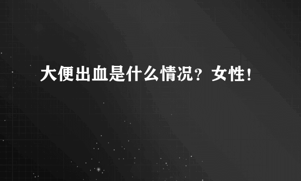 大便出血是什么情况？女性！