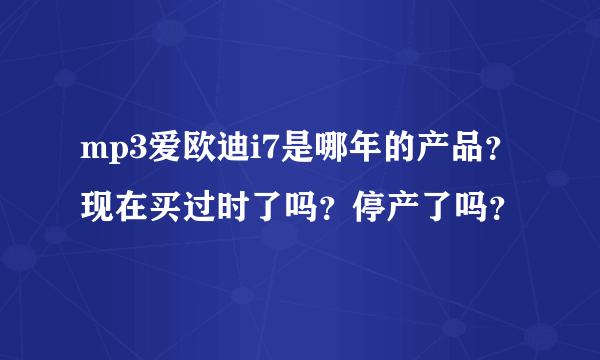 mp3爱欧迪i7是哪年的产品？现在买过时了吗？停产了吗？