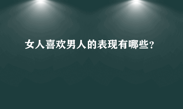 女人喜欢男人的表现有哪些？