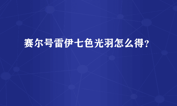 赛尔号雷伊七色光羽怎么得？