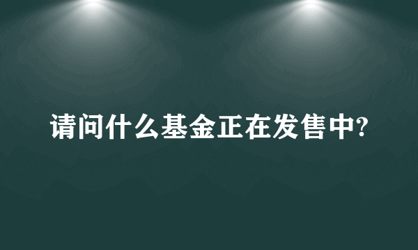 请问什么基金正在发售中?