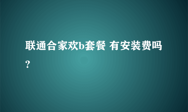 联通合家欢b套餐 有安装费吗?