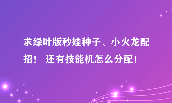 求绿叶版秒娃种子、小火龙配招！ 还有技能机怎么分配！