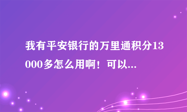 我有平安银行的万里通积分13000多怎么用啊！可以1换点什么