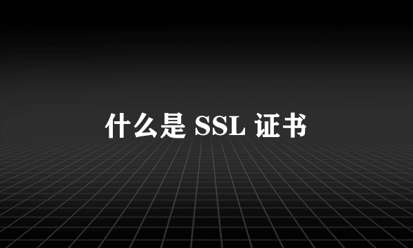 什么是 SSL 证书