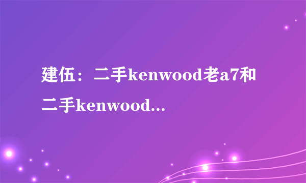 建伍：二手kenwood老a7和二手kenwood A9，选哪个好