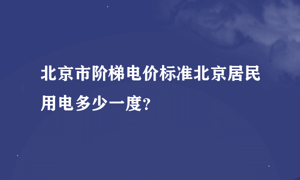 北京市阶梯电价标准北京居民用电多少一度？