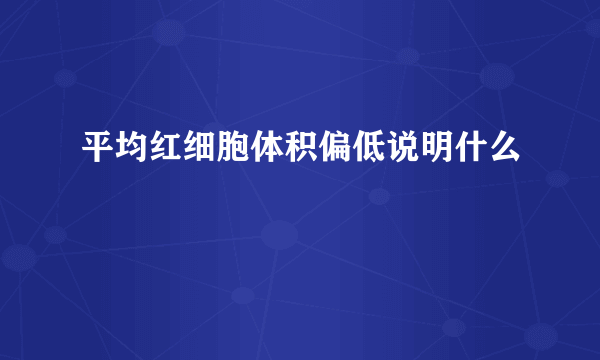 平均红细胞体积偏低说明什么