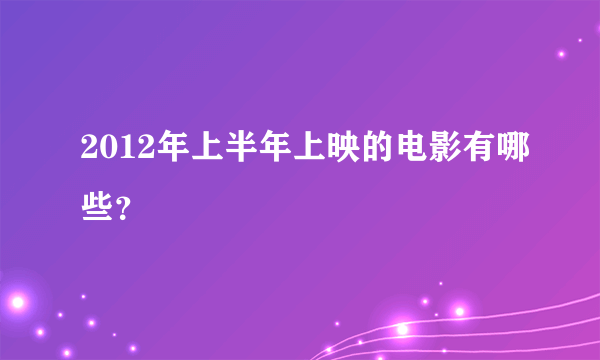 2012年上半年上映的电影有哪些？