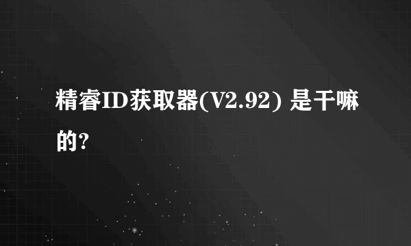 精睿ID获取器(V2.92) 是干嘛的?