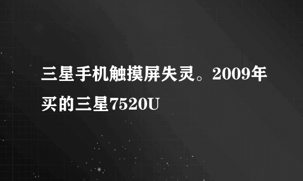 三星手机触摸屏失灵。2009年买的三星7520U