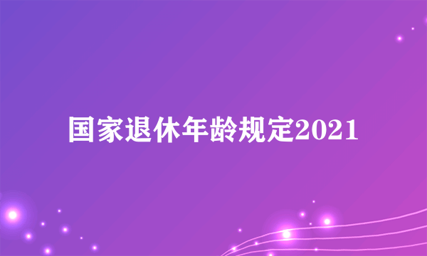 国家退休年龄规定2021