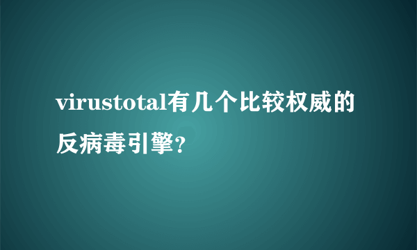 virustotal有几个比较权威的反病毒引擎？