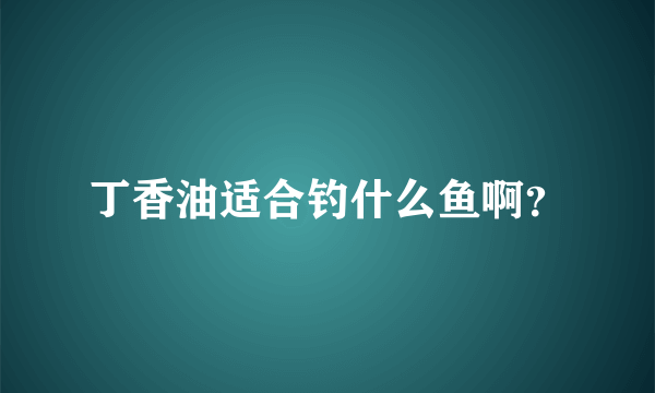 丁香油适合钓什么鱼啊？