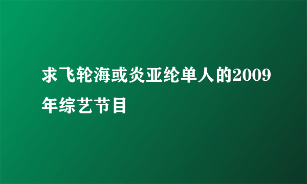 求飞轮海或炎亚纶单人的2009年综艺节目