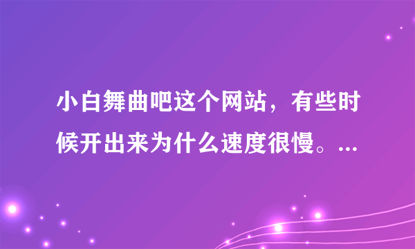 小白舞曲吧这个网站，有些时候开出来为什么速度很慢。或者说就开不出来。。