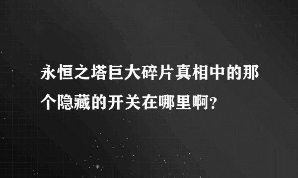 永恒之塔巨大碎片真相中的那个隐藏的开关在哪里啊？