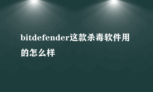 bitdefender这款杀毒软件用的怎么样