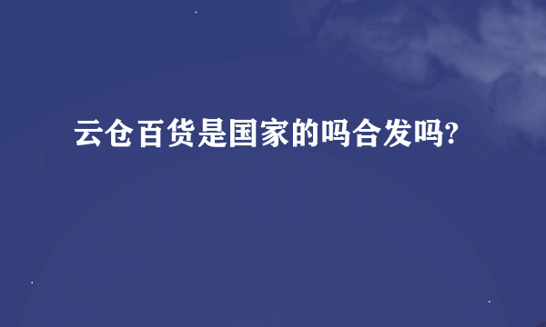 云仓百货是国家的吗合发吗?