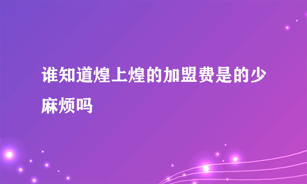 谁知道煌上煌的加盟费是的少麻烦吗