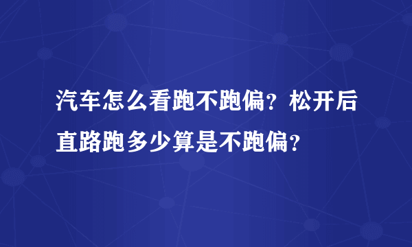 汽车怎么看跑不跑偏？松开后直路跑多少算是不跑偏？