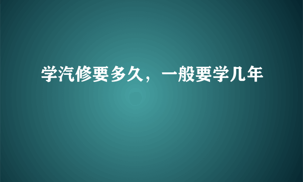 学汽修要多久，一般要学几年