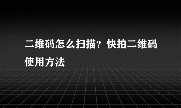 二维码怎么扫描？快拍二维码使用方法