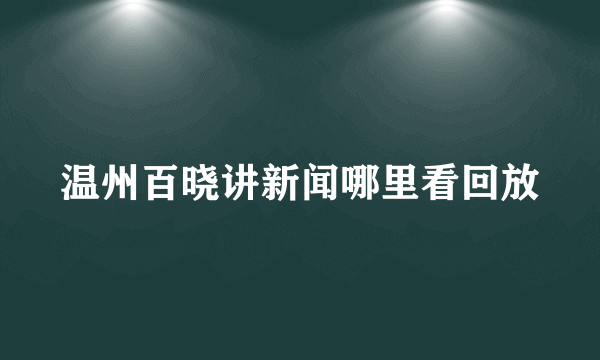 温州百晓讲新闻哪里看回放