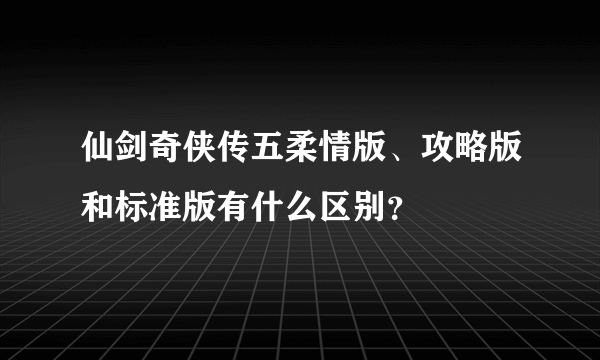 仙剑奇侠传五柔情版、攻略版和标准版有什么区别？